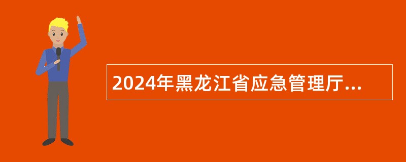 2024年黑龙江省应急管理厅事业单位招聘工作人员公告