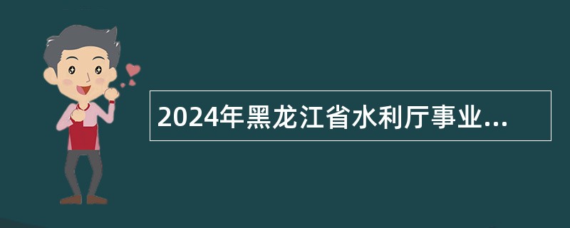 2024年黑龙江省水利厅事业单位招聘工作人员公告